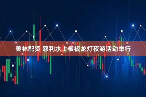 美林配资 慈利水上板板龙灯夜游活动举行