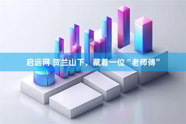 启远网 贺兰山下，藏着一位“老师傅”
