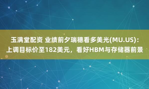 玉满堂配资 业绩前夕瑞穗看多美光(MU.US)：上调目标价至182美元，看好HBM与存储器前景