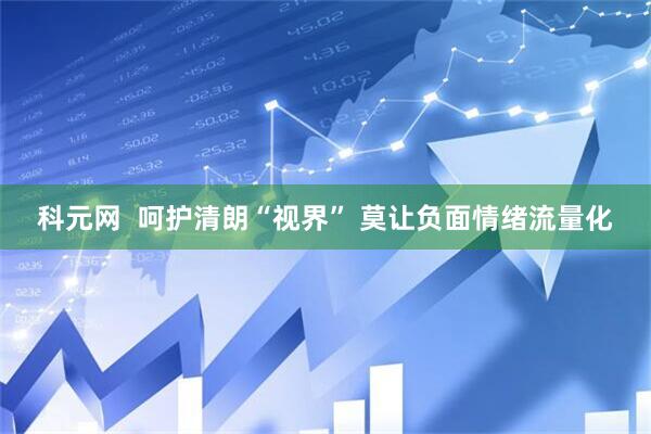 科元网  呵护清朗“视界”&#32;莫让负面情绪流量化