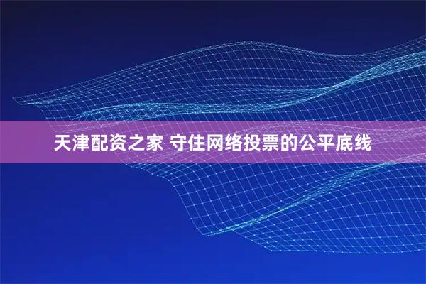 天津配资之家 守住网络投票的公平底线