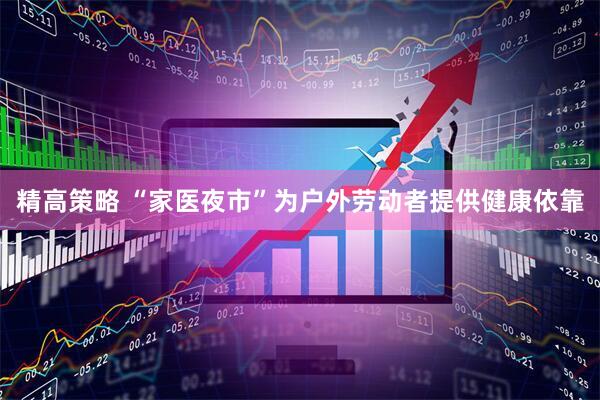精高策略 “家医夜市”为户外劳动者提供健康依靠
