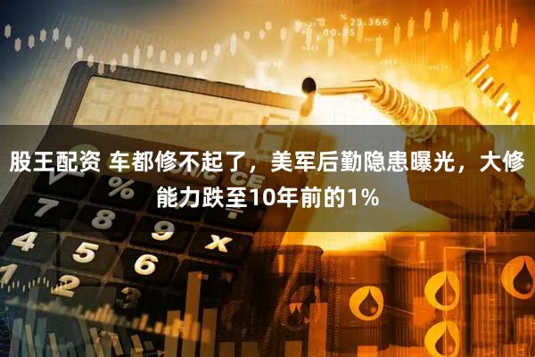 股王配资 车都修不起了，美军后勤隐患曝光，大修能力跌至10年前的1%