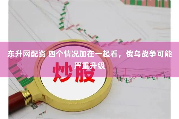 东升网配资 四个情况加在一起看，俄乌战争可能严重升级