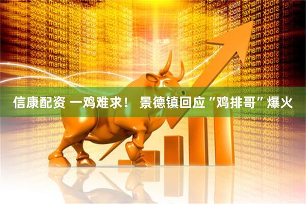 信康配资 一鸡难求！ 景德镇回应“鸡排哥”爆火