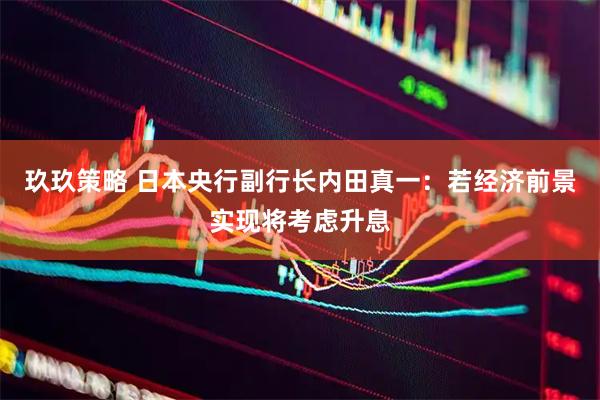 玖玖策略 日本央行副行长内田真一：若经济前景实现将考虑升息