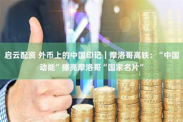 启云配资 外币上的中国印记｜摩洛哥高铁：“中国动能”擦亮摩洛哥“国家名片”