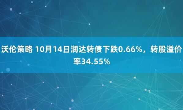 沃伦策略 10月14日润达转债下跌0.66%，转股溢价率34.55%