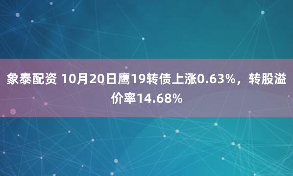象泰配资 10月20日鹰19转债上涨0.63%，转股溢价率14.68%