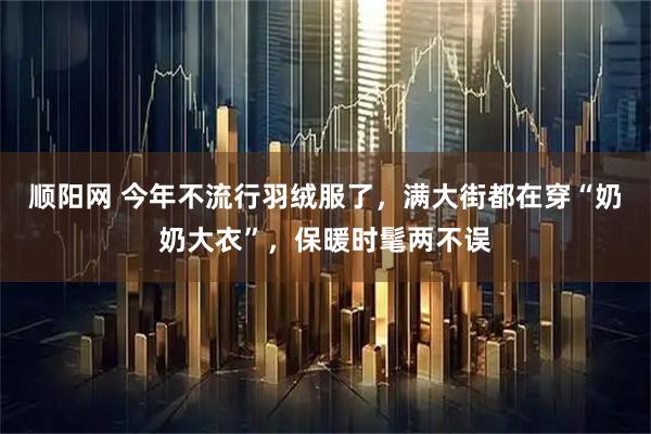 顺阳网 今年不流行羽绒服了，满大街都在穿“奶奶大衣”，保暖时髦两不误