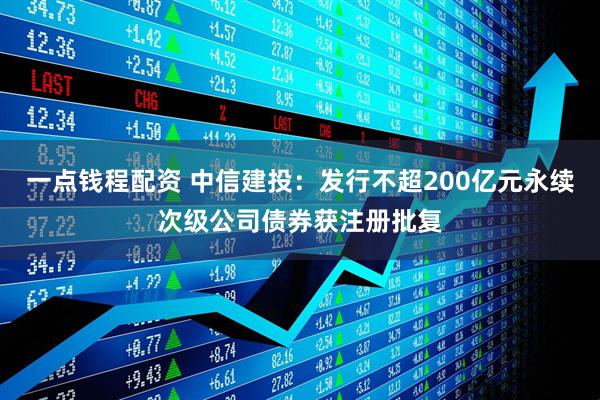 一点钱程配资 中信建投：发行不超200亿元永续次级公司债券获注册批复