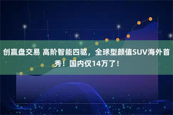 创赢盘交易 高阶智能四驱，全球型颜值SUV海外首秀！国内仅14万了！