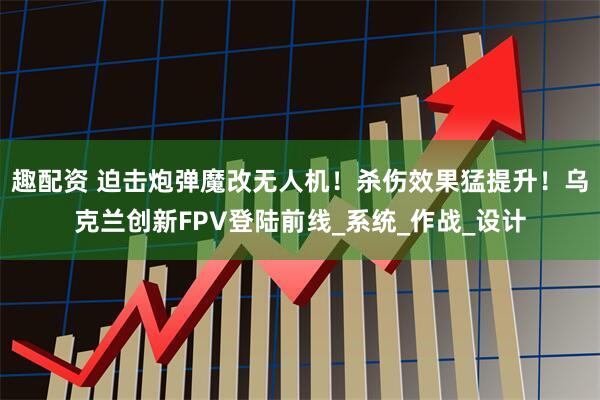 趣配资 迫击炮弹魔改无人机！杀伤效果猛提升！乌克兰创新FPV登陆前线_系统_作战_设计