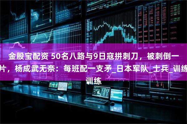 金股宝配资 50名八路与9日寇拼刺刀，被刺倒一片，杨成武无奈：每班配一支矛_日本军队_士兵_训练