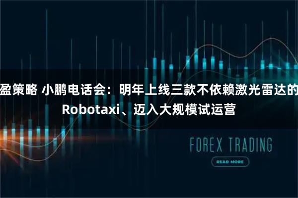盈策略 小鹏电话会：明年上线三款不依赖激光雷达的Robotaxi、迈入大规模试运营