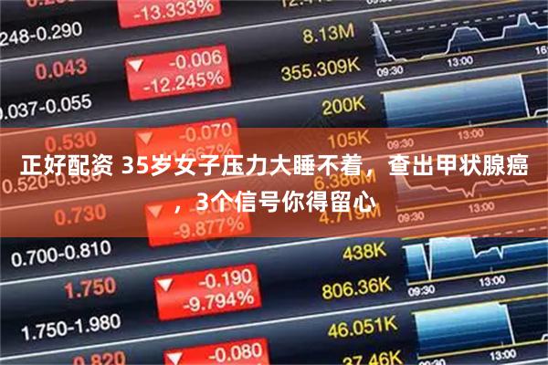 正好配资 35岁女子压力大睡不着，查出甲状腺癌，3个信号你得留心
