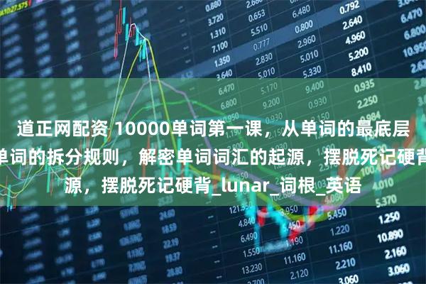 道正网配资 10000单词第一课，从单词的最底层逻辑开始，揭露长单词的拆分规则，解密单词词汇的起源，摆脱死记硬背_lunar_词根_英语