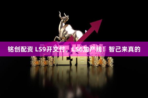 铭创配资 LS9开交付，LS6加产线！智己来真的