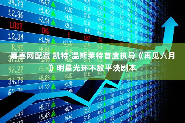 嘉喜网配资 凯特·温斯莱特首度执导《再见六月》明星光环不敌平淡剧本