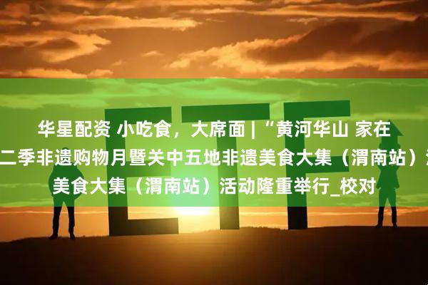 华星配资 小吃食，大席面 | “黄河华山 家在渭南”——陕西省第二季非遗购物月暨关中五地非遗美食大集（渭南站）活动隆重举行_校对