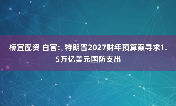 桥宜配资 白宫：特朗普2027财年预算案寻求1.5万亿美元国防支出